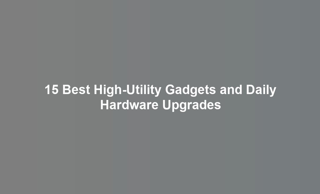 15 Best High-Utility Gadgets and Daily Hardware Upgrades