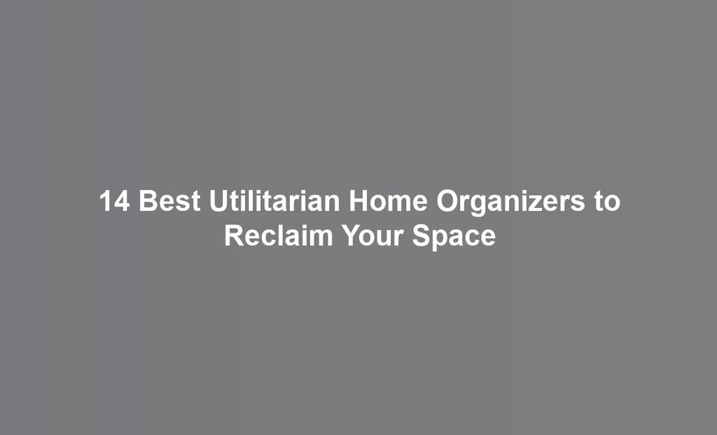 14 Best Utilitarian Home Organizers to Reclaim Your Space