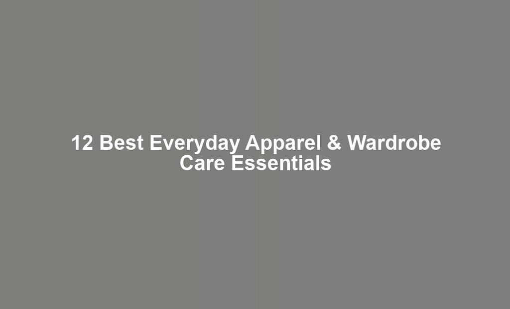 12 Best Everyday Apparel & Wardrobe Care Essentials