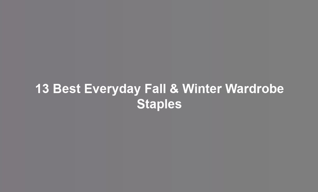 13 Best Everyday Fall & Winter Wardrobe Staples
