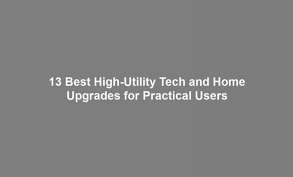 13 Best High-Utility Tech and Home Upgrades for Practical Users