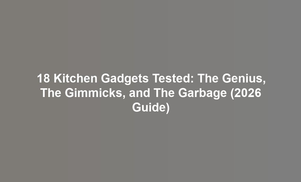 18 Kitchen Gadgets Tested: The Genius, The Gimmicks, and The Garbage (2026 Guide)