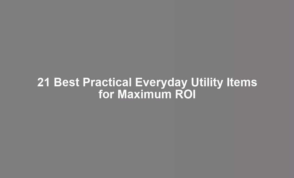 21 Best Practical Everyday Utility Items for Maximum ROI