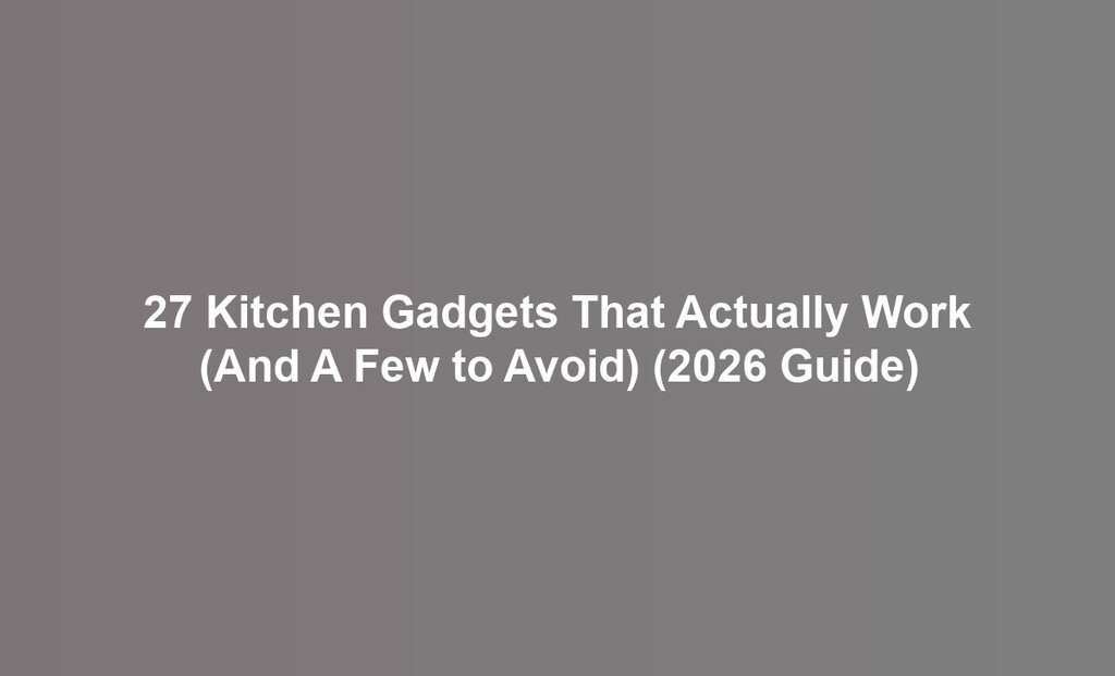 27 Kitchen Gadgets That Actually Work (And A Few to Avoid) (2026 Guide)