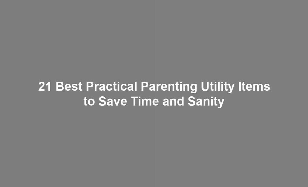 21 Best Practical Parenting Utility Items to Save Time and Sanity