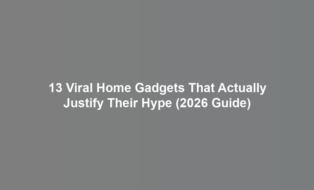 13 Viral Home Gadgets That Actually Justify Their Hype (2026 Guide)