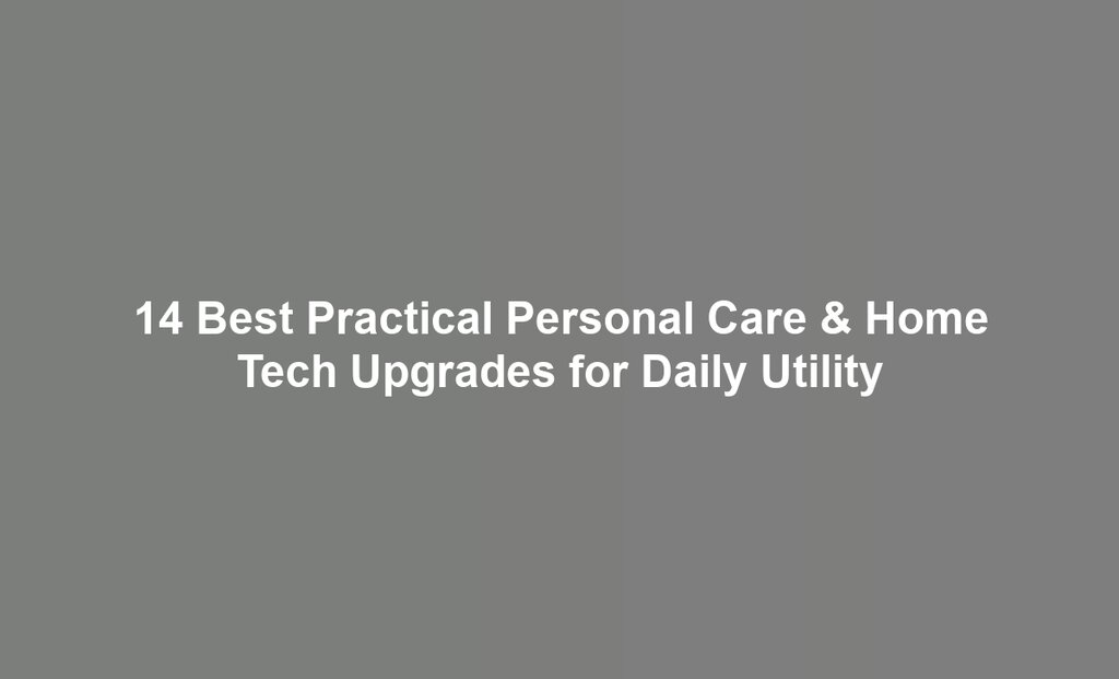14 Best Practical Personal Care & Home Tech Upgrades for Daily Utility