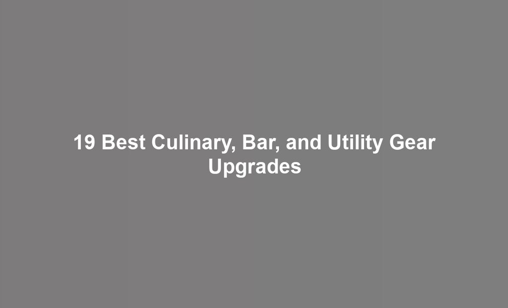 19 Best Culinary, Bar, and Utility Gear Upgrades