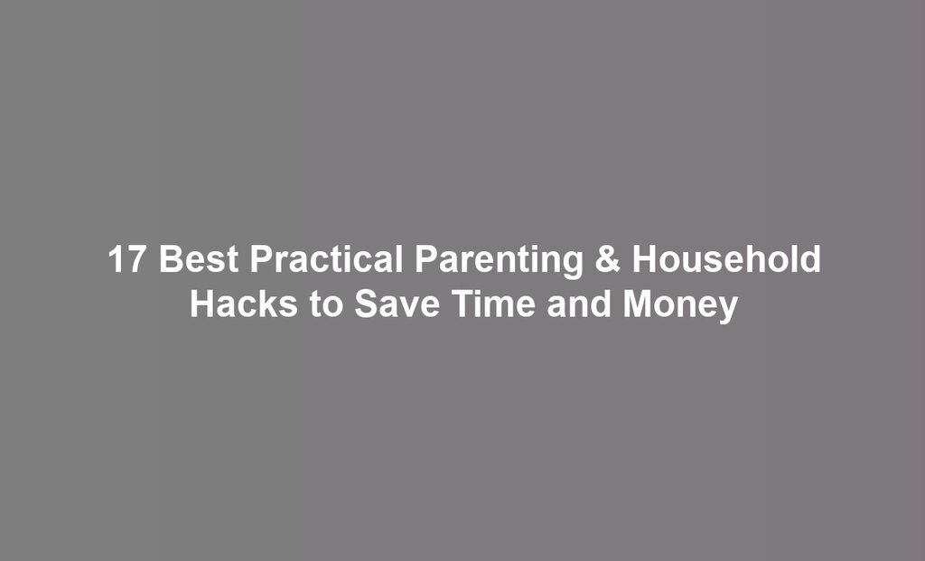 17 Best Practical Parenting & Household Hacks to Save Time and Money