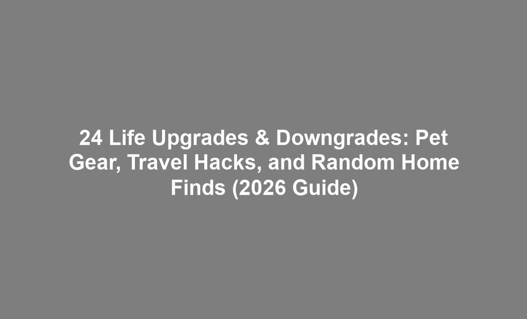 24 Life Upgrades & Downgrades: Pet Gear, Travel Hacks, and Random Home Finds (2026 Guide)