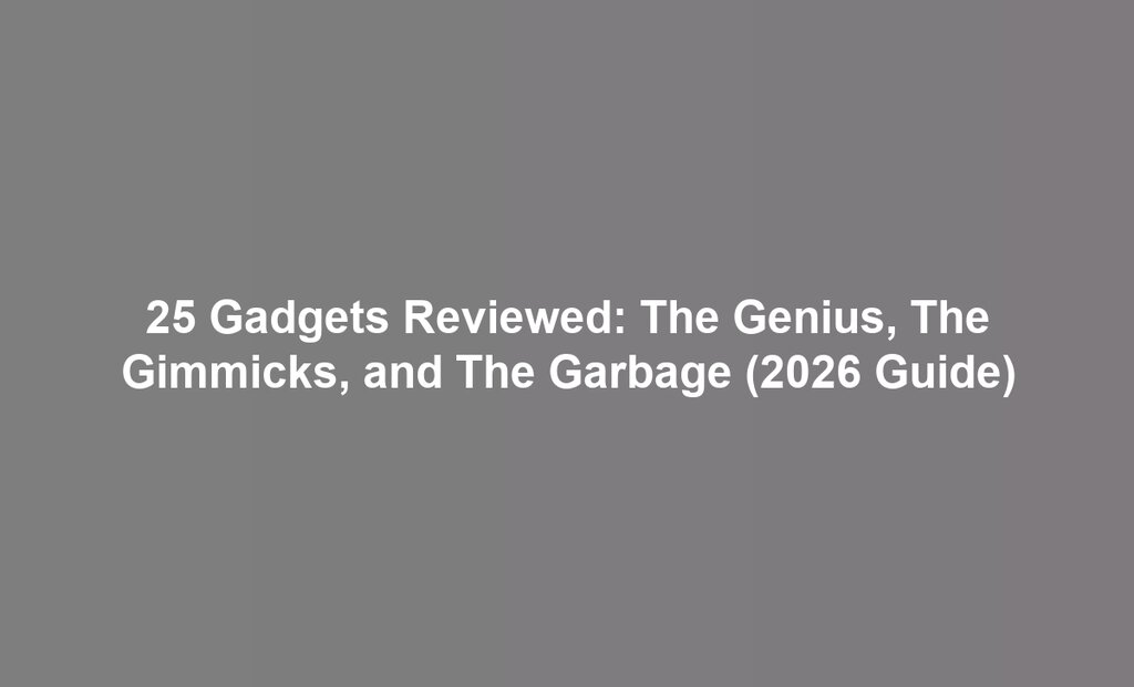 25 Gadgets Reviewed: The Genius, The Gimmicks, and The Garbage (2026 Guide)