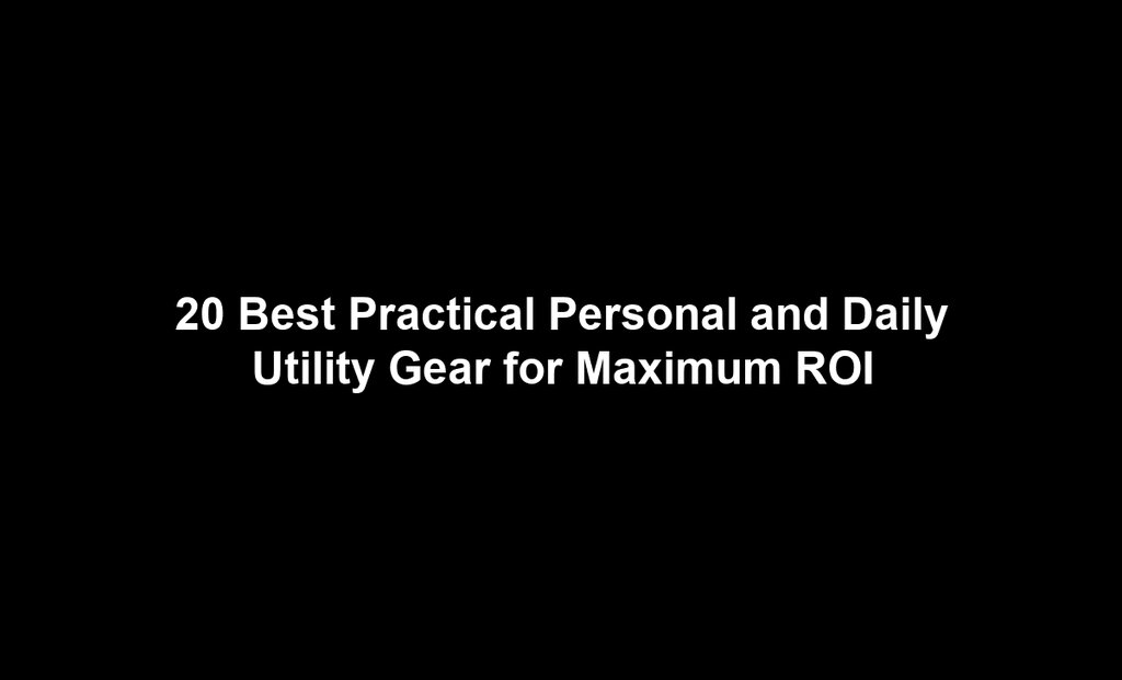 20 Best Practical Personal and Daily Utility Gear for Maximum ROI