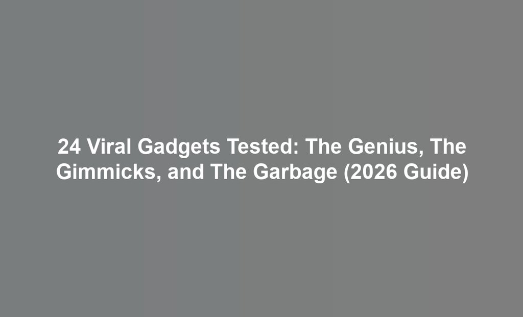 24 Viral Gadgets Tested: The Genius, The Gimmicks, and The Garbage (2026 Guide)