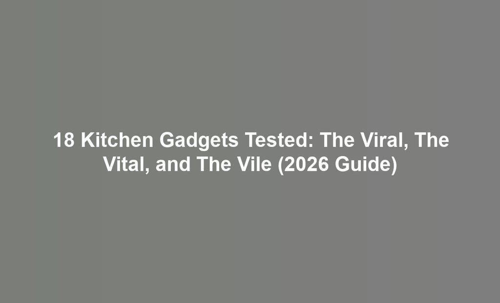 18 Kitchen Gadgets Tested: The Viral, The Vital, and The Vile (2026 Guide)