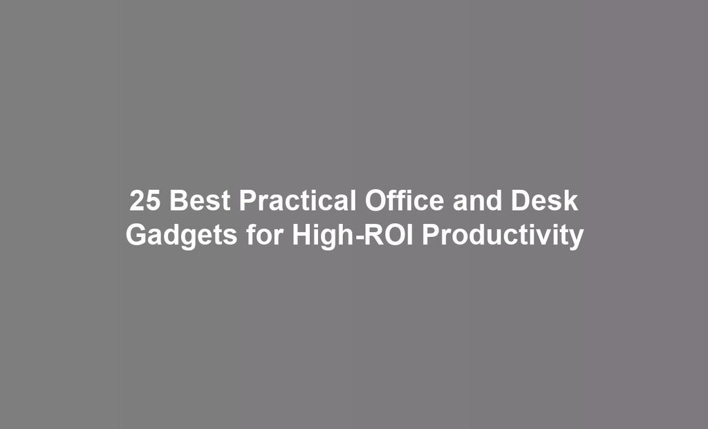 25 Best Practical Office and Desk Gadgets for High-ROI Productivity