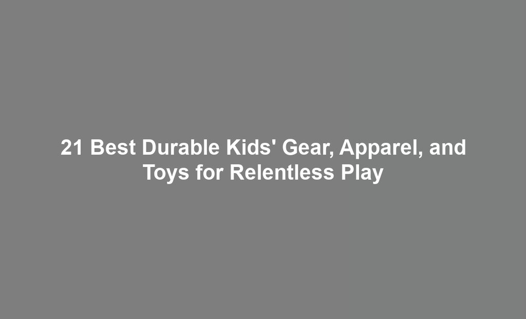 21 Best Durable Kids' Gear, Apparel, and Toys for Relentless Play