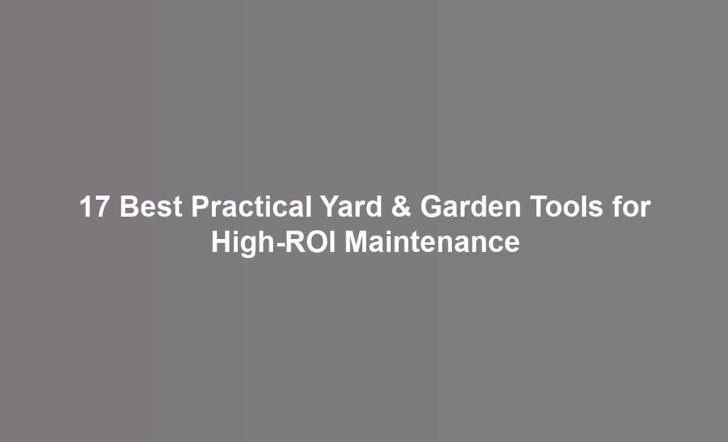 17 Best Practical Yard & Garden Tools for High-ROI Maintenance