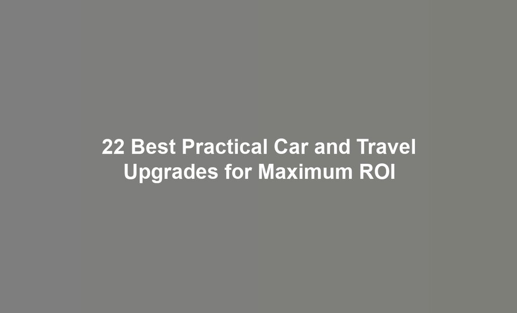 22 Best Practical Car and Travel Upgrades for Maximum ROI