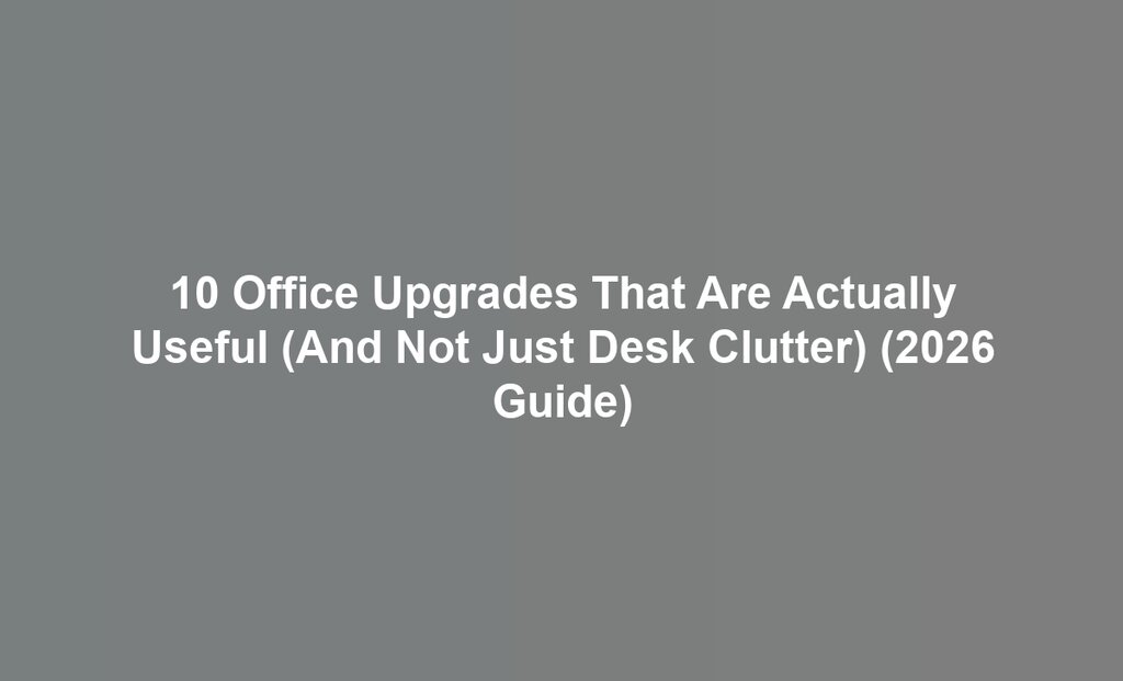 10 Office Upgrades That Are Actually Useful (And Not Just Desk Clutter) (2026 Guide)