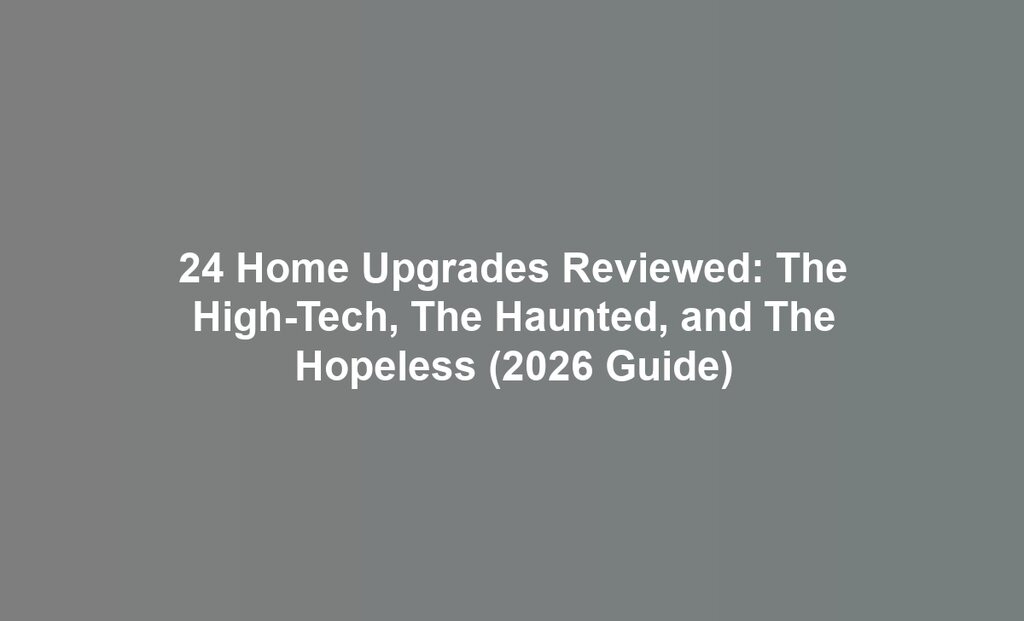 24 Home Upgrades Reviewed: The High-Tech, The Haunted, and The Hopeless (2026 Guide)