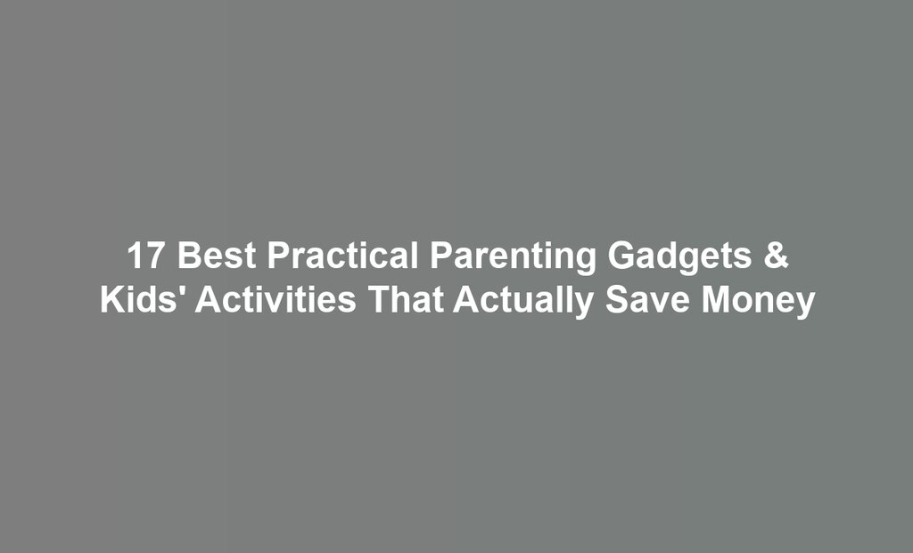 17 Best Practical Parenting Gadgets & Kids' Activities That Actually Save Money