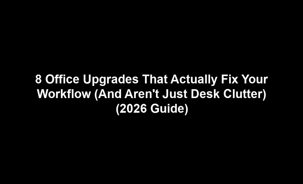 8 Office Upgrades That Actually Fix Your Workflow (And Aren't Just Desk Clutter) (2026 Guide)