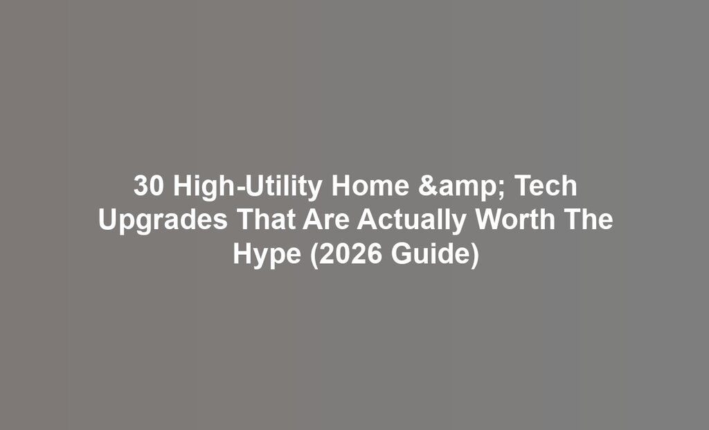 30 High-Utility Home & Tech Upgrades That Are Actually Worth The Hype (2026 Guide)