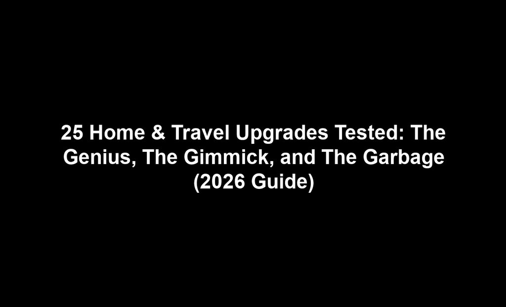 25 Home & Travel Upgrades Tested: The Genius, The Gimmick, and The Garbage (2026 Guide)