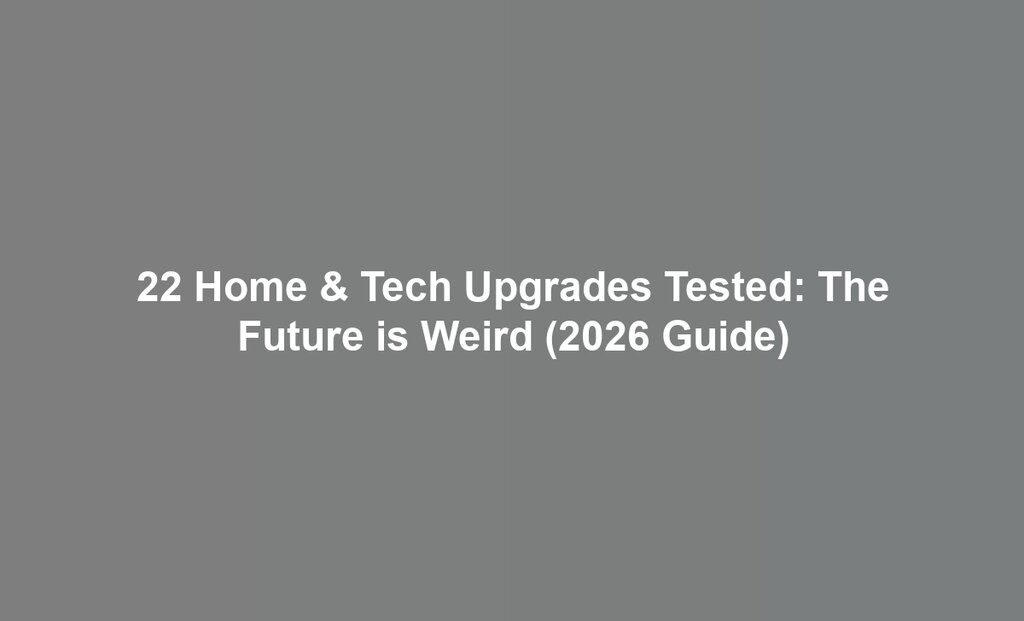 22 Home & Tech Upgrades Tested: The Future is Weird (2026 Guide)