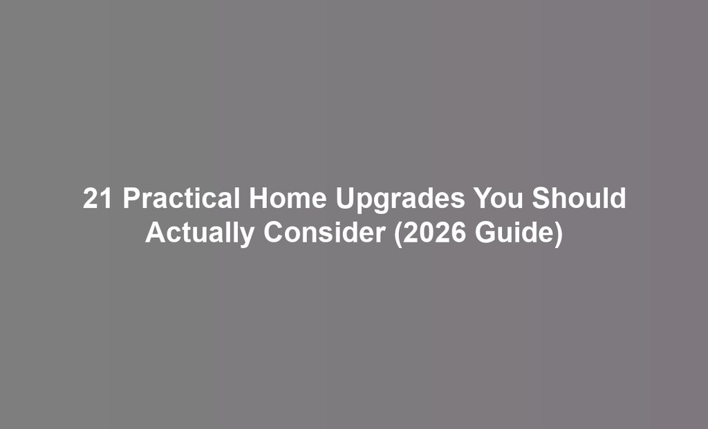 21 Practical Home Upgrades You Should Actually Consider (2026 Guide)