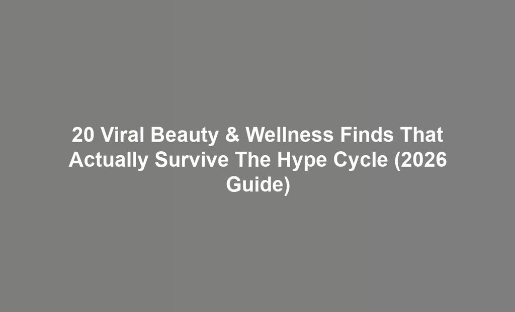 20 Viral Beauty & Wellness Finds That Actually Survive The Hype Cycle (2026 Guide)