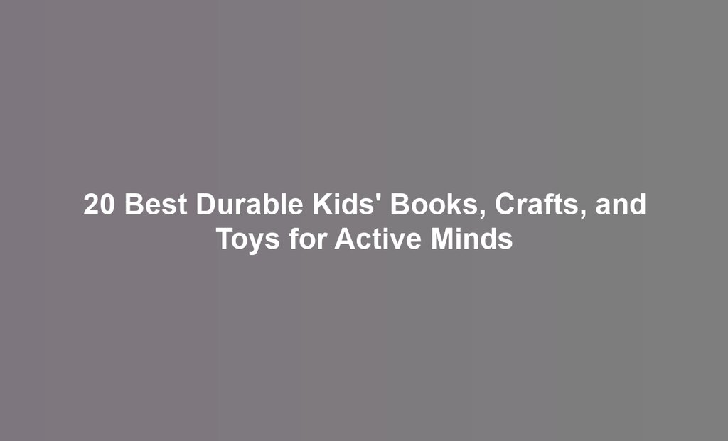 20 Best Durable Kids' Books, Crafts, and Toys for Active Minds