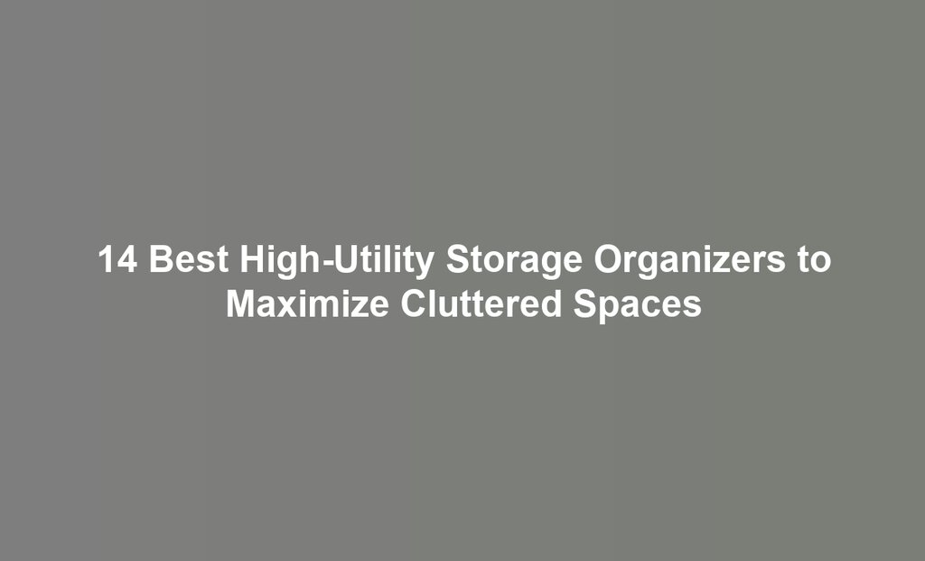 14 Best High-Utility Storage Organizers to Maximize Cluttered Spaces