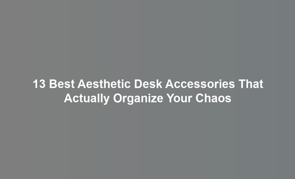 13 Best Aesthetic Desk Accessories That Actually Organize Your Chaos