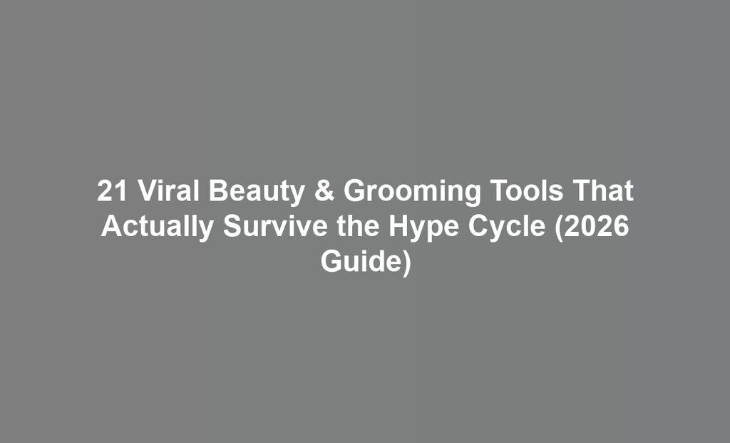 21 Viral Beauty & Grooming Tools That Actually Survive the Hype Cycle (2026 Guide)
