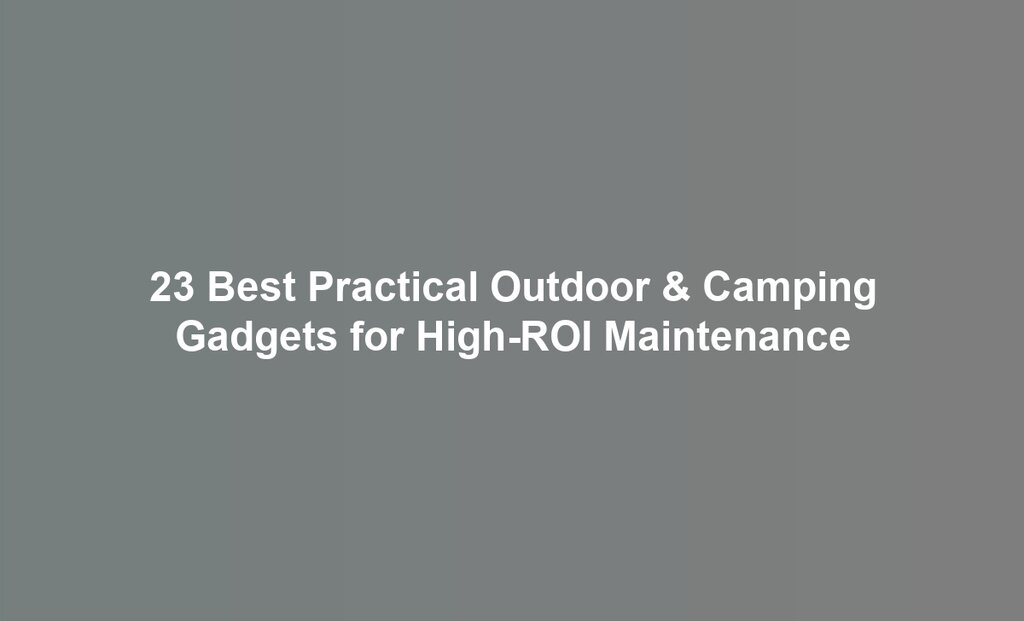 23 Best Practical Outdoor & Camping Gadgets for High-ROI Maintenance