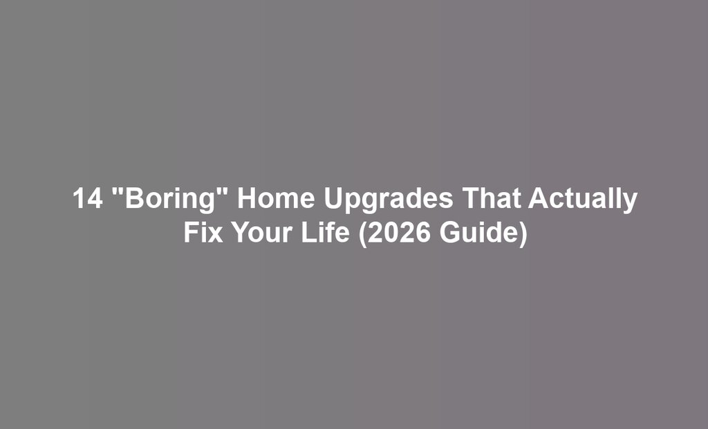 14 "Boring" Home Upgrades That Actually Fix Your Life (2026 Guide)