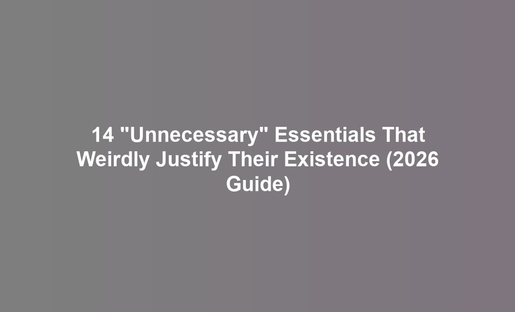 14 "Unnecessary" Essentials That Weirdly Justify Their Existence (2026 Guide)