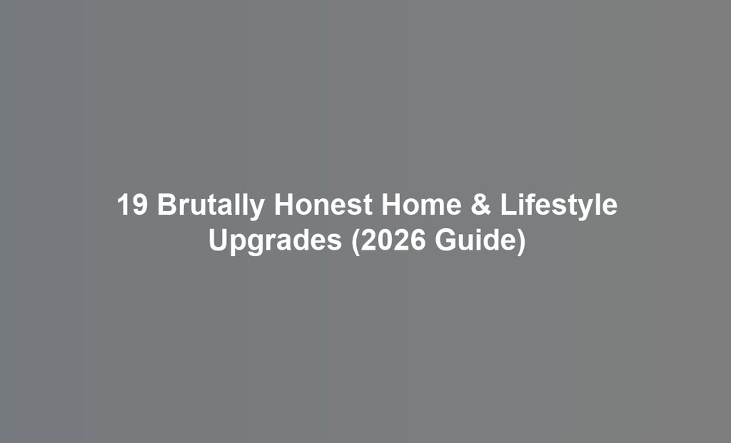 19 Brutally Honest Home & Lifestyle Upgrades (2026 Guide)