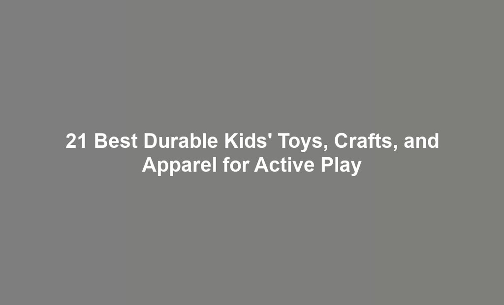 21 Best Durable Kids' Toys, Crafts, and Apparel for Active Play
