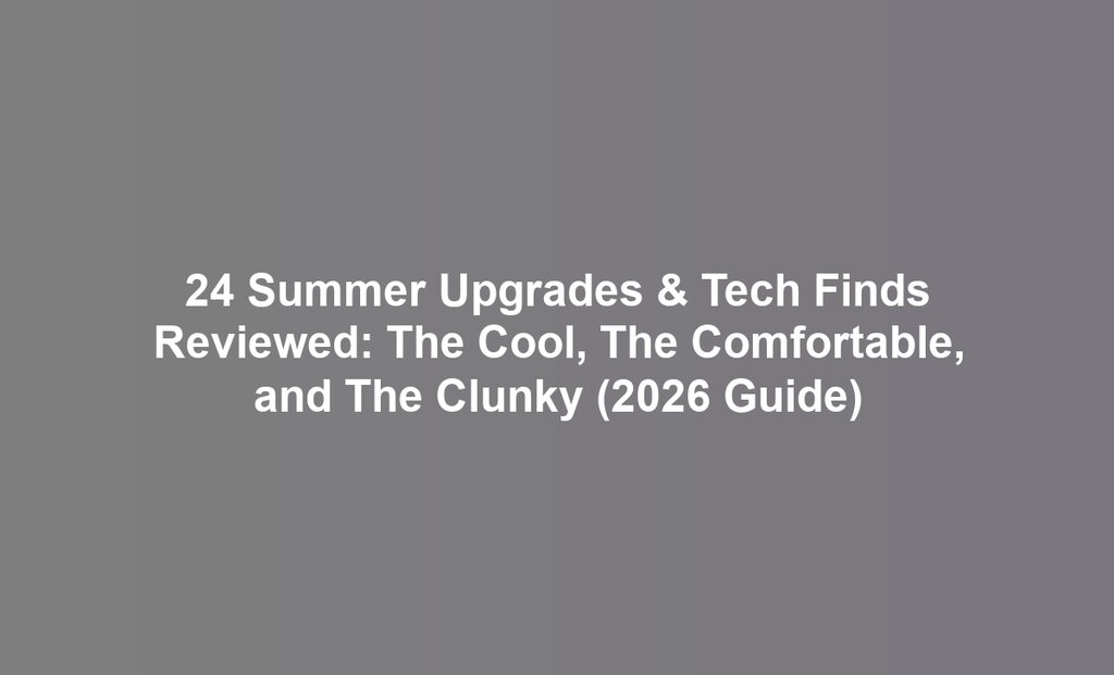 24 Summer Upgrades & Tech Finds Reviewed: The Cool, The Comfortable, and The Clunky (2026 Guide)