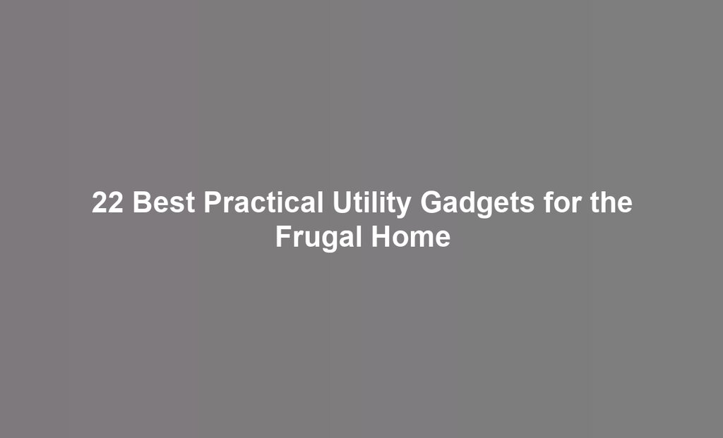 22 Best Practical Utility Gadgets for the Frugal Home