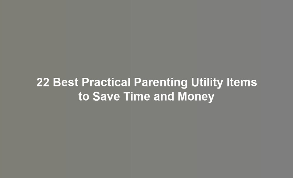 22 Best Practical Parenting Utility Items to Save Time and Money