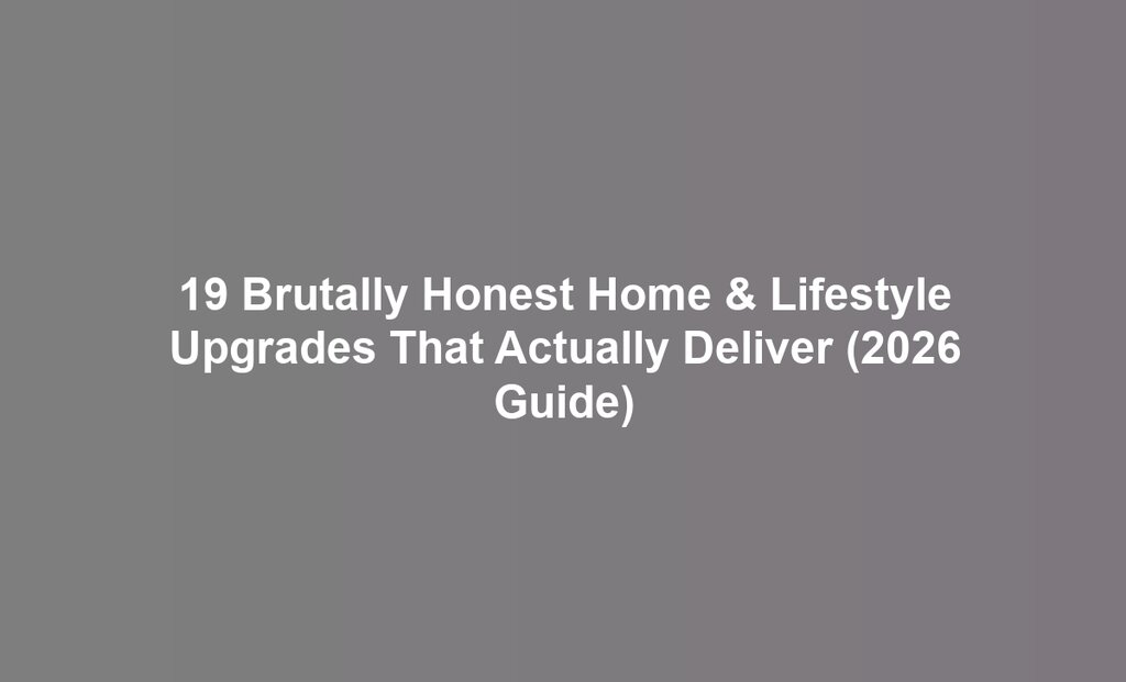 19 Brutally Honest Home & Lifestyle Upgrades That Actually Deliver (2026 Guide)