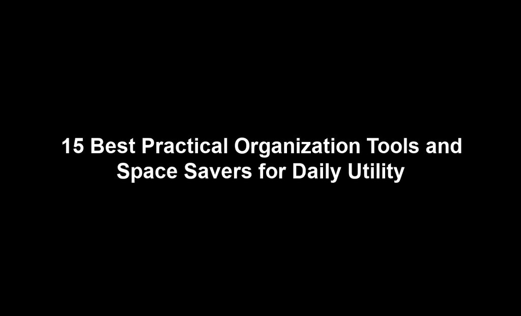 15 Best Practical Organization Tools and Space Savers for Daily Utility
