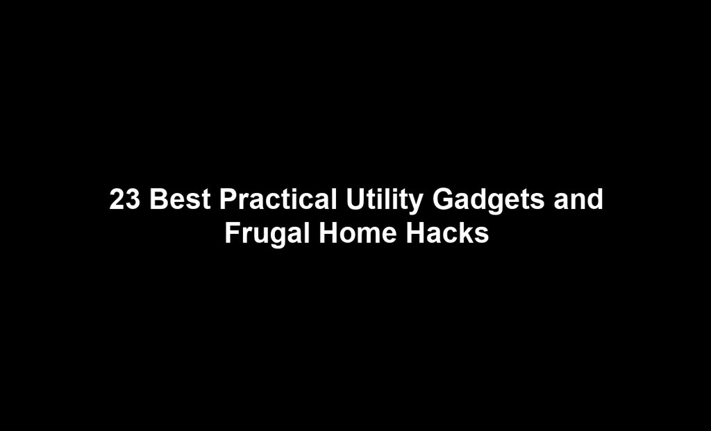23 Best Practical Utility Gadgets and Frugal Home Hacks