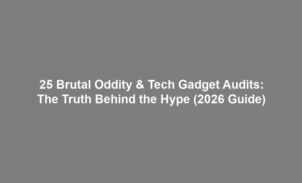 25 Brutal Oddity & Tech Gadget Audits: The Truth Behind the Hype (2026 Guide)