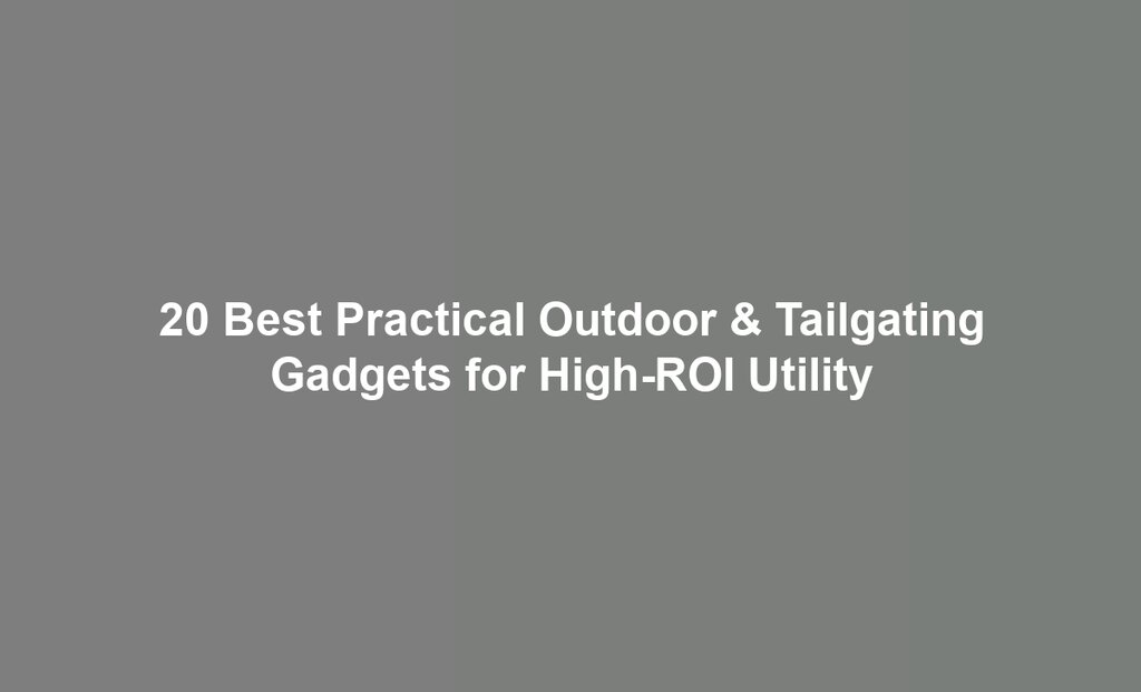 20 Best Practical Outdoor & Tailgating Gadgets for High-ROI Utility