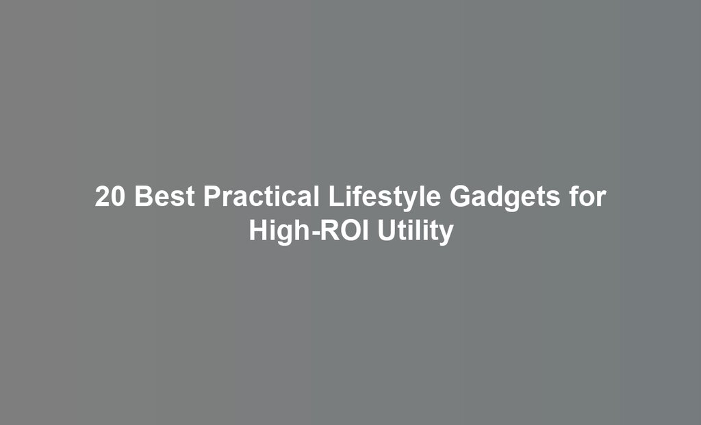 20 Best Practical Lifestyle Gadgets for High-ROI Utility