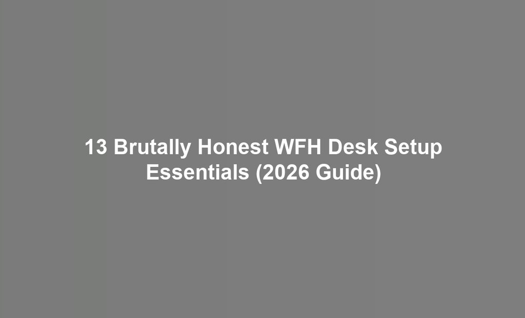 13 Brutally Honest WFH Desk Setup Essentials (2026 Guide)